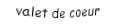 Je suis une carte à jouer. Je suis entre le dix et le dame, je suis rouge mais pas de carreau.