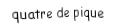 Je suis une carte. Je suis entre le trois et le cinq, je suis noir mais pas de trefle.