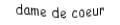 Je suis une carte. Je viens directement après le valet, je suis rouge mais pas de carreau.
